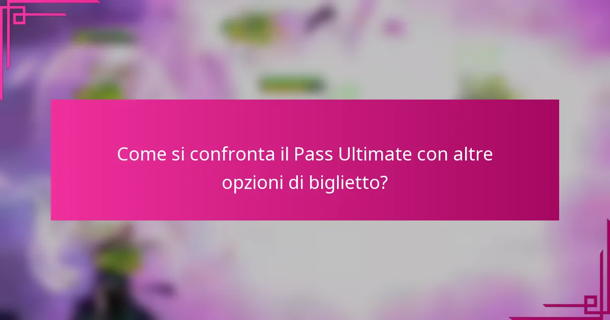 Come si confronta il Pass Ultimate con altre opzioni di biglietto?