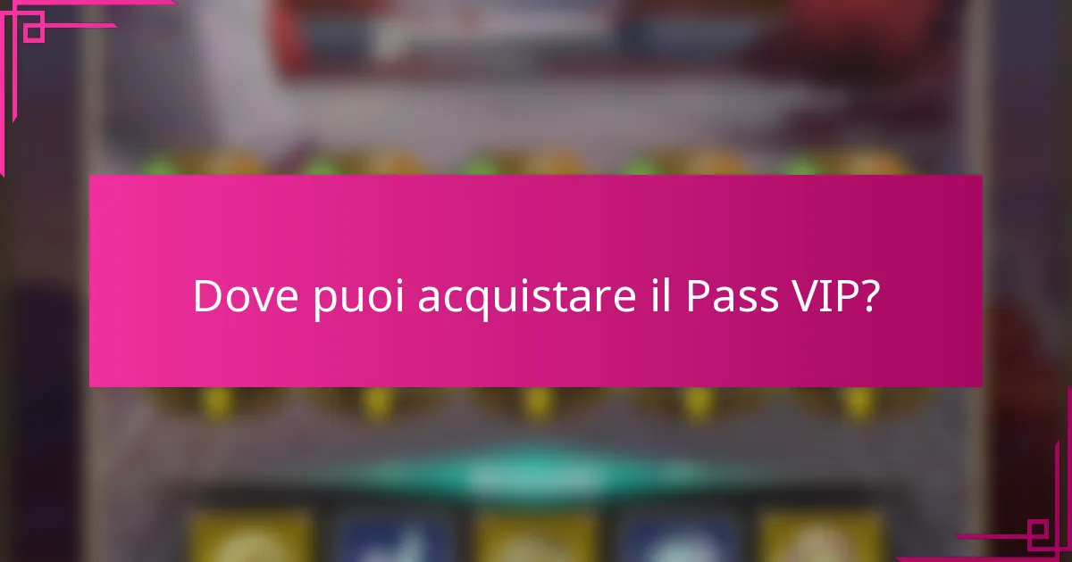 Dove puoi acquistare il Pass VIP?